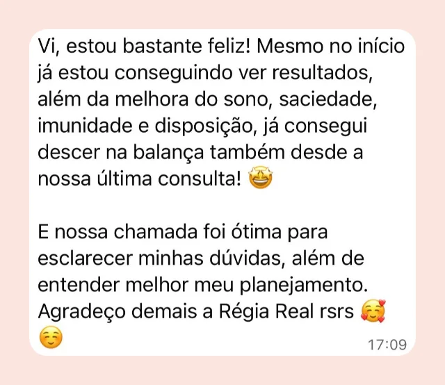 Mensagem de participante: “Vi, estou bastante feliz! Mesmo no início já estou conseguindo ver resultados, além da melhora do sono, saciedade, imunidade e disposição, já consegui descer na balança também desde a nossa última consulta. E nossa chamada foi ótima para esclarecer minhas dúvidas, além de entender melhor meu planejamento.”