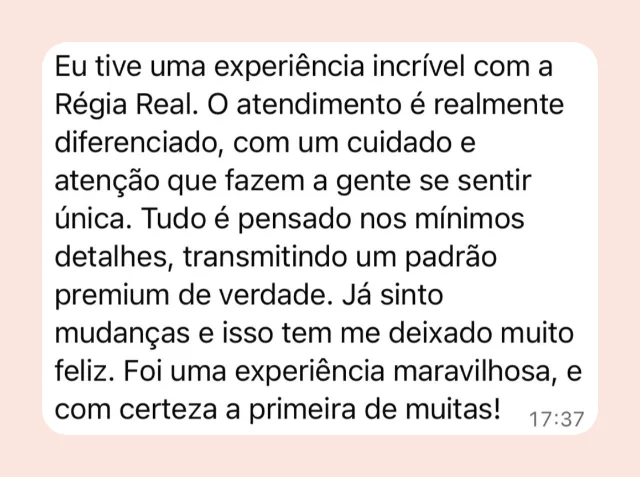 Mensagem de participante: “Eu tive uma experiência incrível com a Régia Real. O atendimento é realmente diferenciado, com um cuidado e atenção que fazem a gente se sentir única. Tudo é pensado nos mínimos detalhes. Já sinto mudanças e isso tem me deixado muito feliz.”
